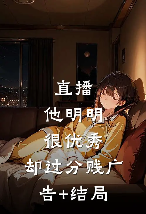 直播：他明明很优秀，却过分贱广告+结局