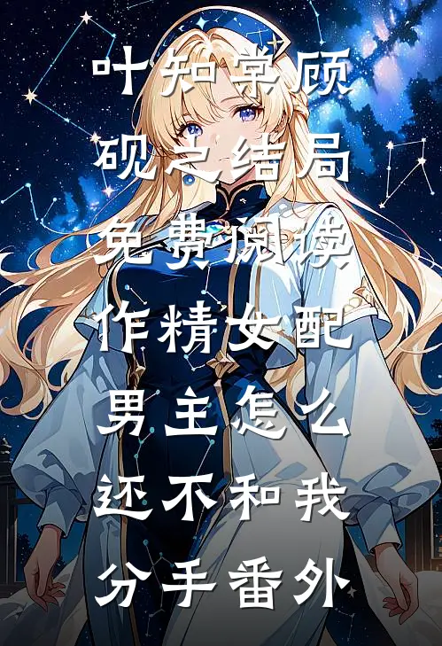 叶知棠顾砚之结局免费阅读作精女配，男主怎么还不和我分手番外