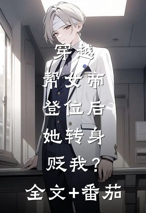 穿越：帮女帝登位后，她转身贬我？全文+番茄