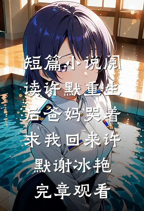 短篇小说阅读许默重生后爸妈哭着求我回来许默谢冰艳完章观看