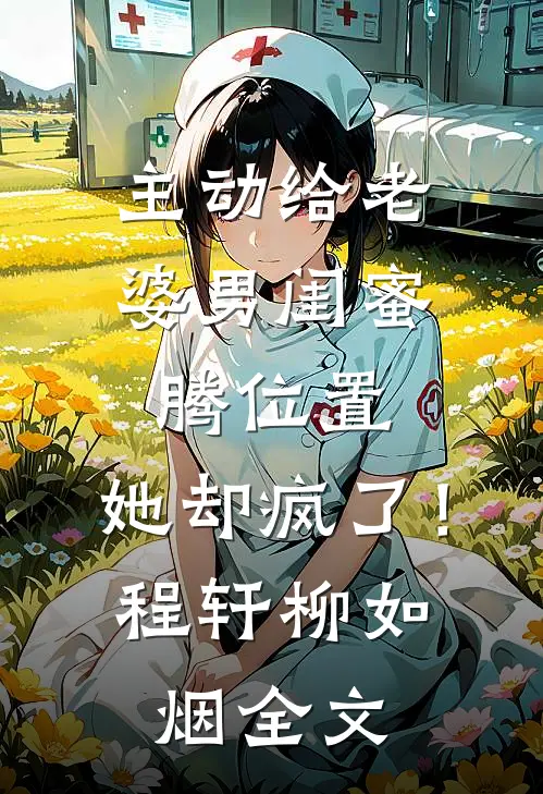 主动给老婆男闺蜜腾位置，她却疯了！程轩柳如烟全文
