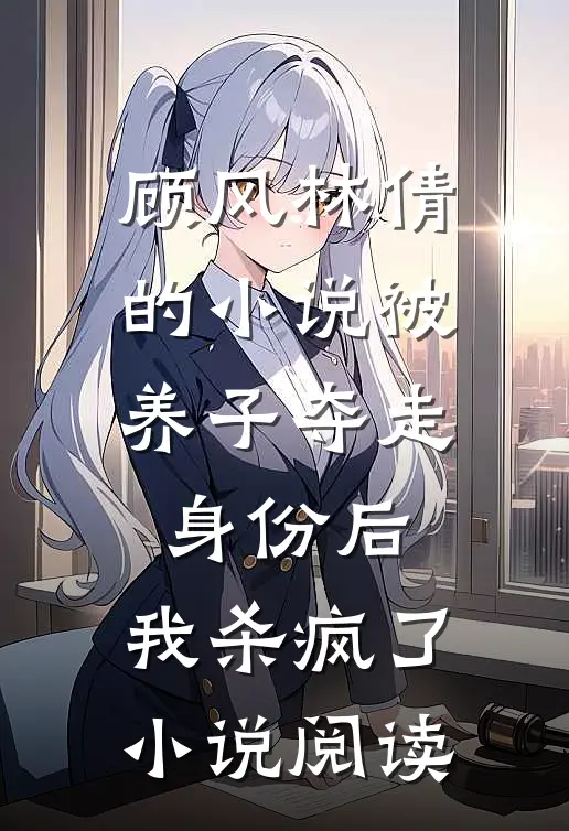 顾风林倩的小说被养子夺走身份后，我杀疯了小说阅读