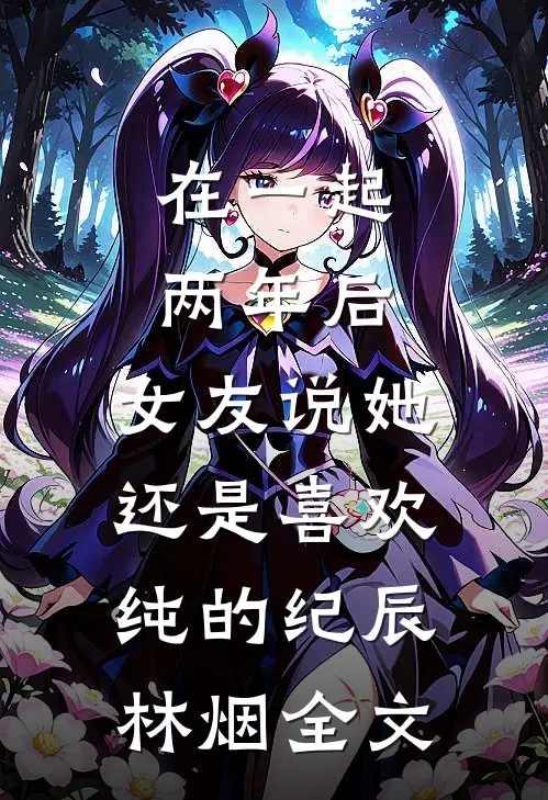 在一起两年后，女友说她还是喜欢纯的纪辰林烟全文