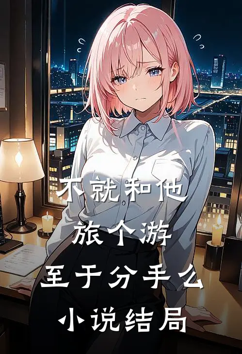 不就和他旅个游，至于分手么小说结局