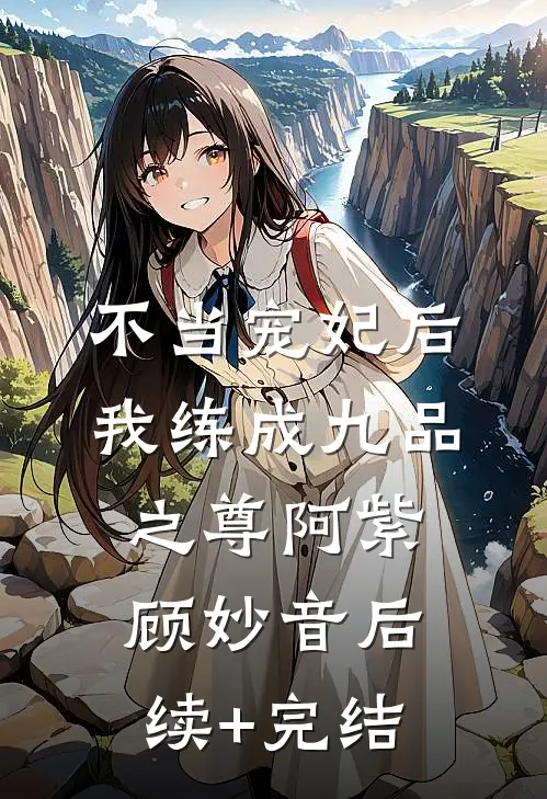 不当宠妃后，我练成九品之尊阿紫顾妙音后续+完结