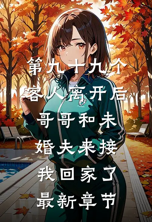 第九十九个客人离开后，哥哥和未婚夫来接我回家了最新章节