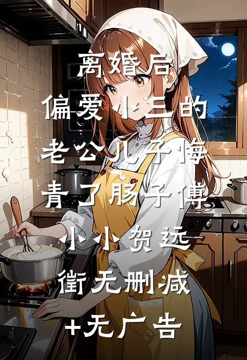 离婚后，偏爱小三的老公儿子悔青了肠子傅小小贺远徵无删减+无广告