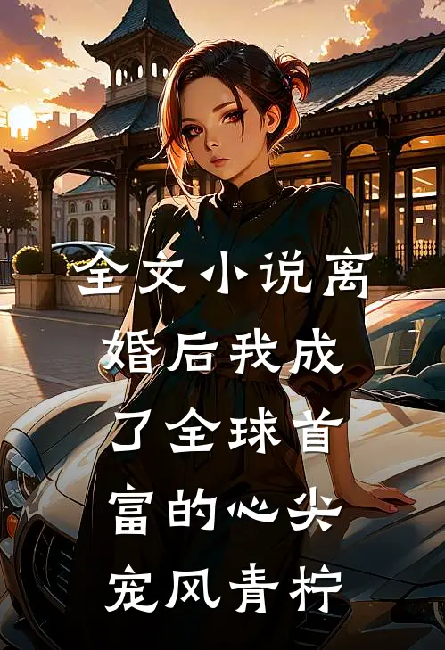 全文小说离婚后我成了全球首富的心尖宠 风青柠