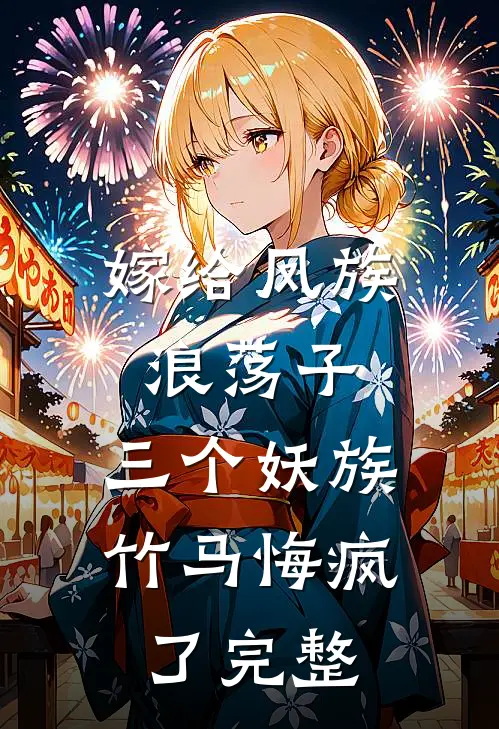 嫁给凤族浪荡子，三个妖族竹马悔疯了完整