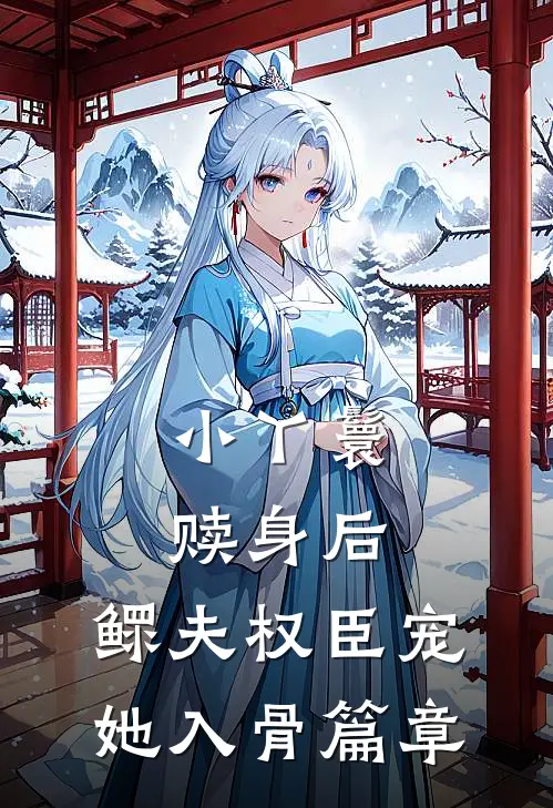 小丫鬟赎身后，鳏夫权臣宠她入骨篇章
