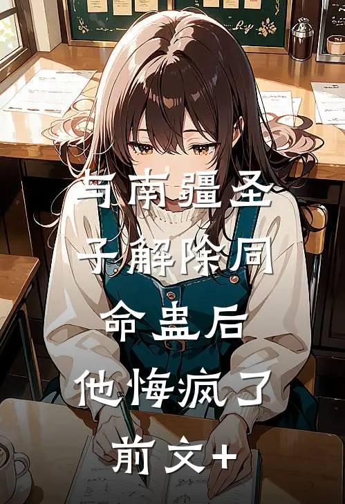 与南疆圣子解除同命蛊后，他悔疯了前文+
