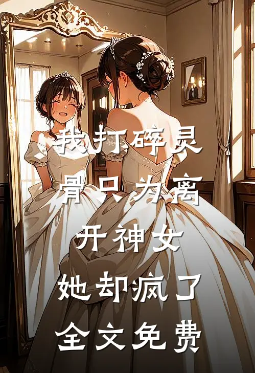 我打碎灵骨只为离开神女，她却疯了全文免费