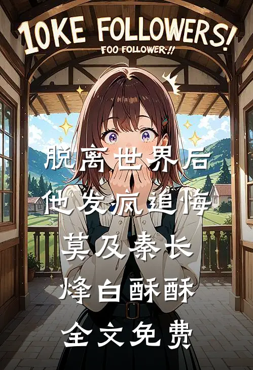 脱离世界后，他发疯追悔莫及秦长烽白酥酥全文免费