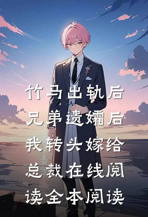 竹马出轨后兄弟遗孀后，我转头嫁给总裁在线阅读全本阅读