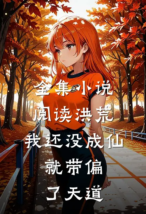 全集小说阅读洪荒：我还没成仙，就带偏了天道