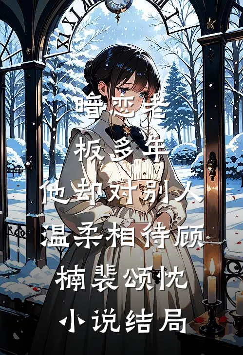暗恋老板多年，他却对别人温柔相待顾楠裴颂忱小说结局