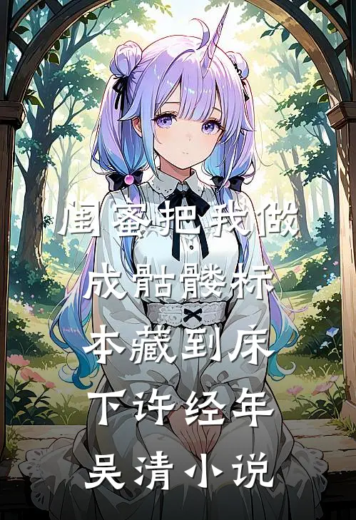闺蜜把我做成骷髅标本藏到床下许经年吴清小说