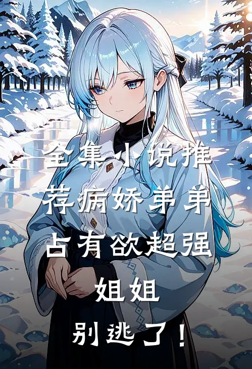 全集小说推荐病娇弟弟占有欲超强：姐姐，别逃了！