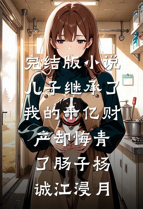 完结版小说儿子继承了我的千亿财产却悔青了肠子杨诚江浸月
