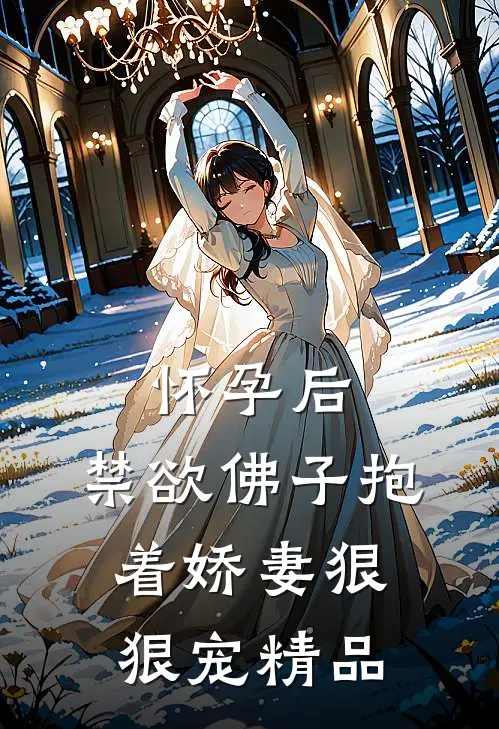 怀孕后，禁欲佛子抱着娇妻狠狠宠精品
