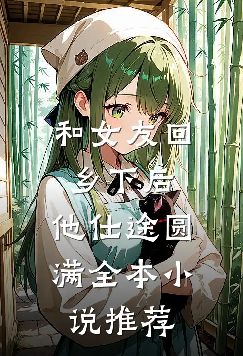 和女友回乡下后，他仕途圆满全本小说推荐