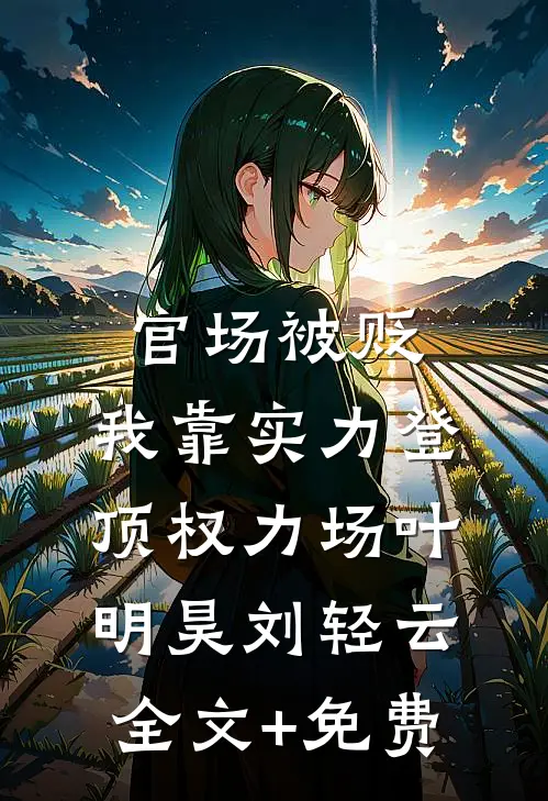 官场被贬，我靠实力登顶权力场叶明昊刘轻云全文+免费