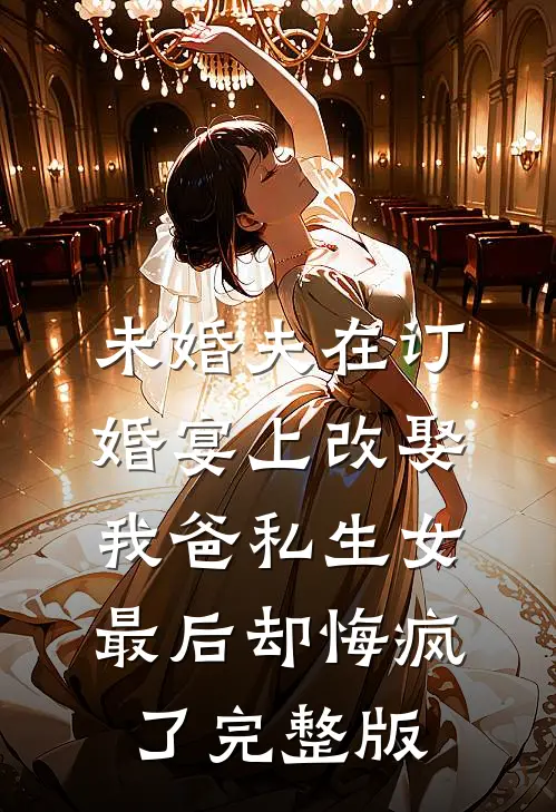 未婚夫在订婚宴上改娶我爸私生女，最后却悔疯了完整版