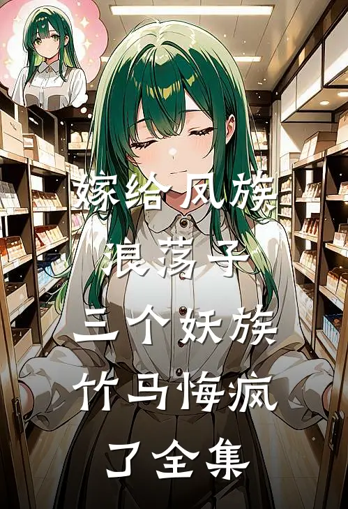 嫁给凤族浪荡子，三个妖族竹马悔疯了全集