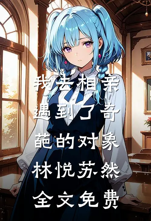 我去相亲，遇到了奇葩的对象林悦苏然全文免费