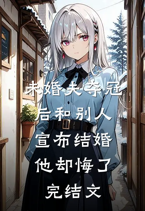 未婚夫夺冠后和别人宣布结婚，他却悔了完结文