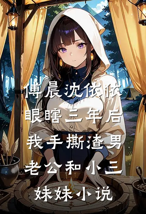 傅晨沈依依眼瞎三年后，我手撕渣男老公和小三妹妹小说