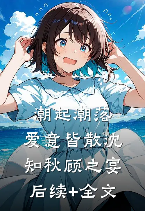 潮起潮落，爱意皆散沈知秋顾之宴后续+全文
