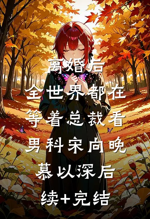 离婚后，全世界都在等着总裁看男科宋向晚慕以深后续+完结