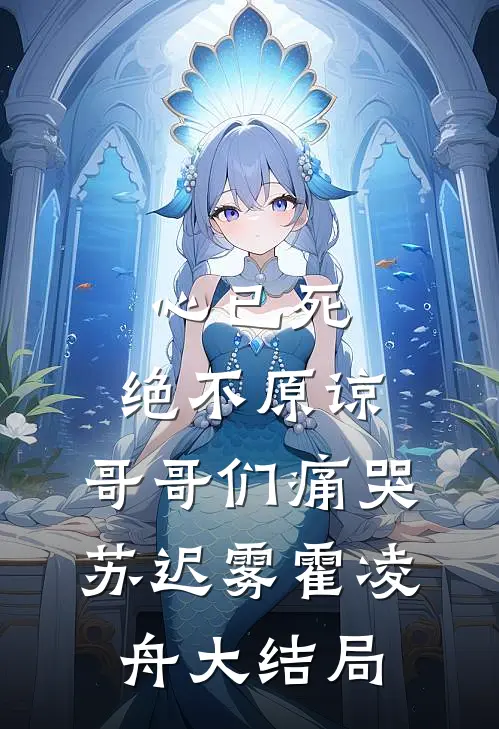 心已死，绝不原谅，哥哥们痛哭苏迟雾霍凌舟大结局