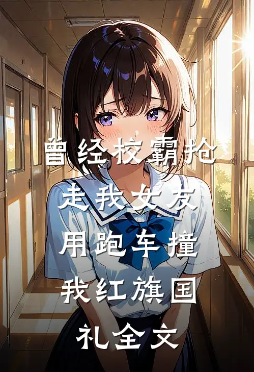曾经校霸抢走我女友，用跑车撞我红旗国礼全文