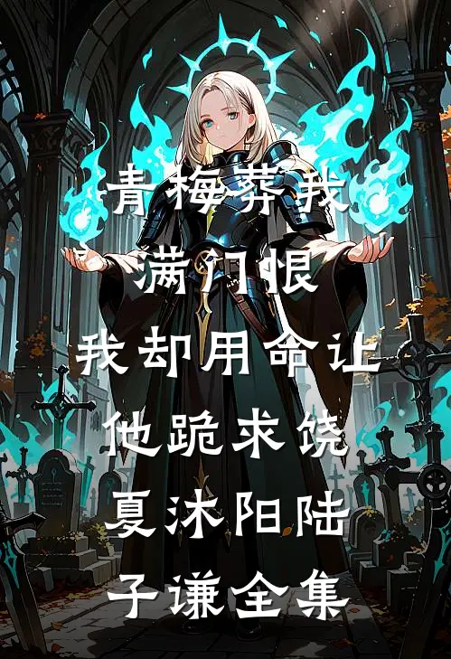 青梅葬我满门恨，我却用命让他跪求饶夏沐阳陆子谦全集