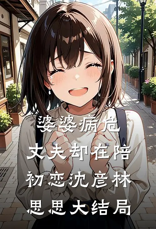 婆婆病危，丈夫却在陪初恋沈彦林思思大结局