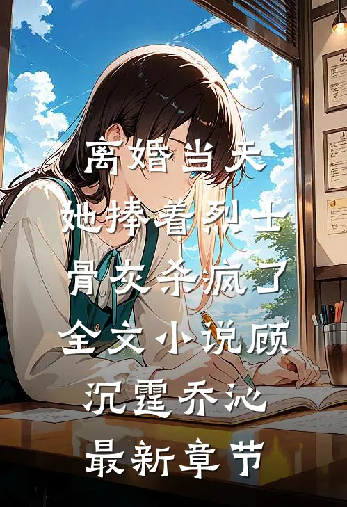 离婚当天，她捧着烈士骨灰杀疯了全文小说顾沉霆乔沁最新章节