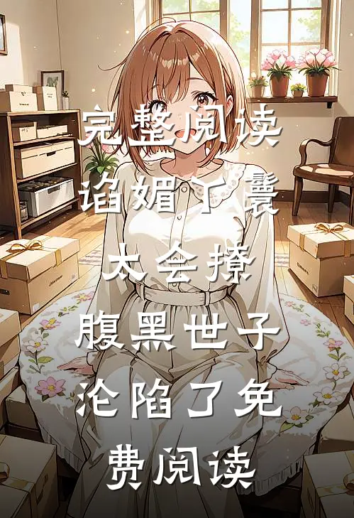 完整阅读谄媚丫鬟太会撩,腹黑世子沦陷了免费阅读