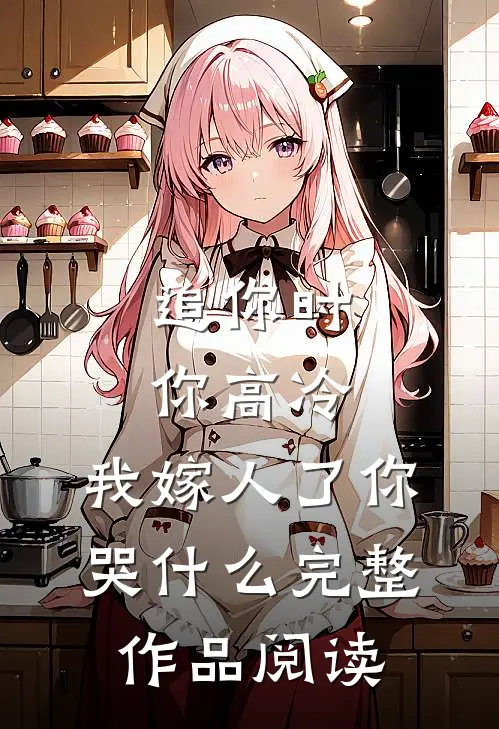 追你时你高冷，我嫁人了你哭什么完整作品阅读