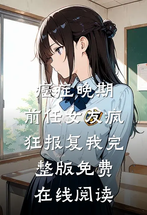 癌症晚期，前任女友疯狂报复我完整版免费在线阅读