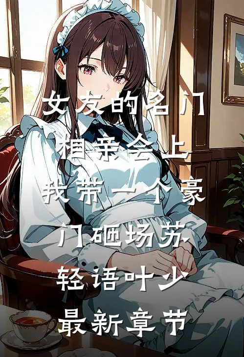 女友的名门相亲会上，我带一个豪门砸场苏轻语叶少最新章节