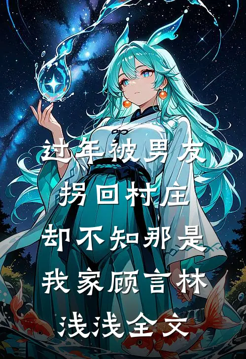 过年被男友拐回村庄，却不知那是我家顾言林浅浅全文