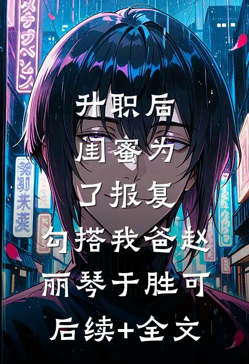 升职后，闺蜜为了报复，勾搭我爸赵丽琴于胜可后续+全文