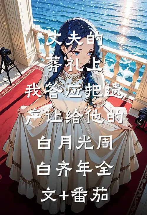 丈夫的葬礼上，我答应把遗产让给他的白月光周白齐年全文+番茄
