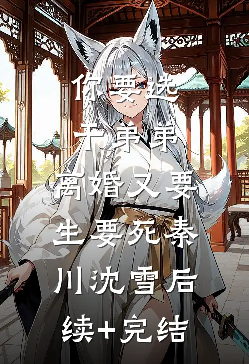 你要选干弟弟，离婚又要生要死秦川沈雪后续+完结