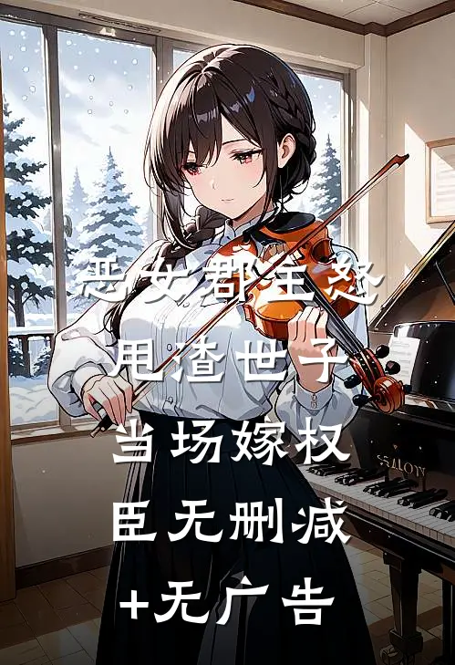 恶女郡主怒甩渣世子，当场嫁权臣无删减+无广告