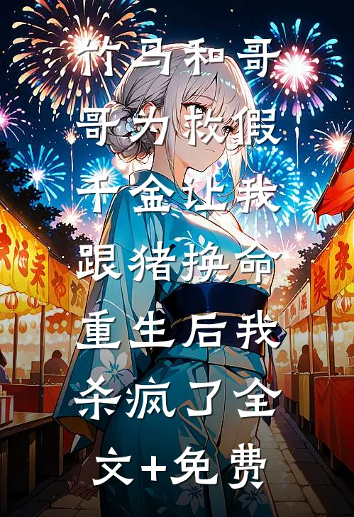 竹马和哥哥为救假千金让我跟猪换命，重生后我杀疯了全文+免费