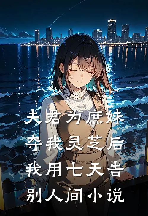 夫君为庶妹夺我灵芝后，我用七天告别人间小说