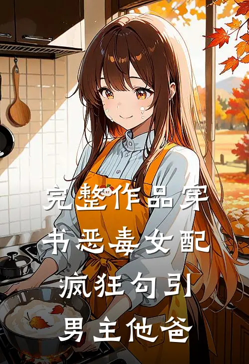 完整作品穿书恶毒女配，疯狂勾引男主他爸
